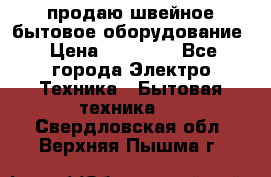 продаю швейное бытовое оборудование › Цена ­ 78 000 - Все города Электро-Техника » Бытовая техника   . Свердловская обл.,Верхняя Пышма г.
